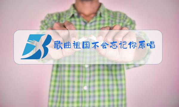 歌曲祖国不会忘记你原唱图片
