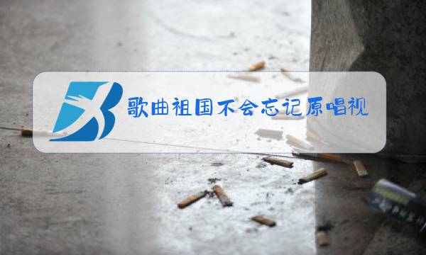 歌曲祖国不会忘记原唱视频图片