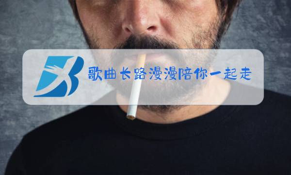 歌曲长路漫漫陪你一起走原唱视频图片