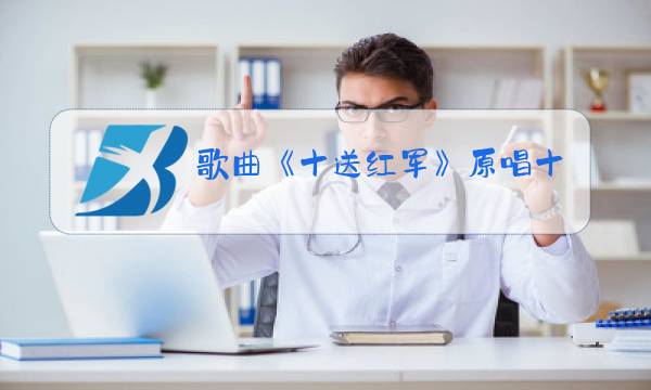 歌曲《十送红军》原唱十送红军图片