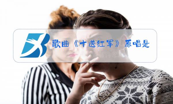 歌曲《十送红军》原唱是谁图片