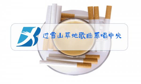 过雪山草地歌曲原唱中央合唱团图片