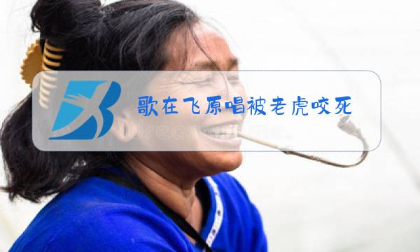歌在飞原唱被老虎咬死图片