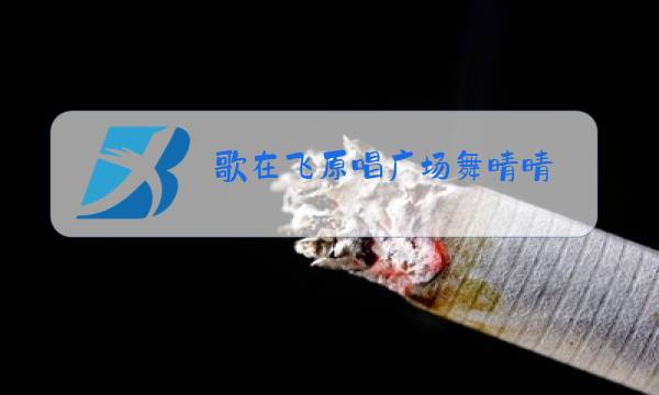 歌在飞原唱广场舞晴晴图片