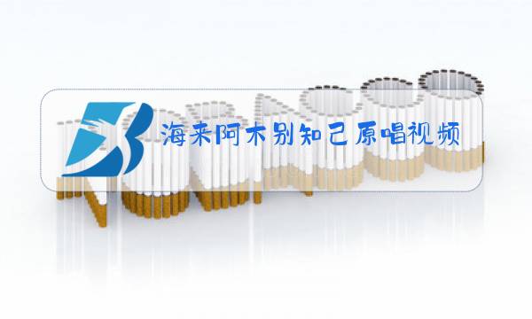 海来阿木别知己原唱视频图片