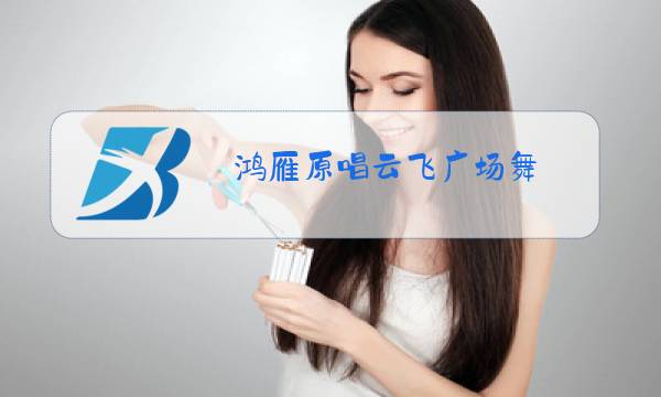 鸿雁原唱云飞广场舞图片