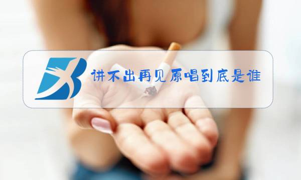 讲不出再见原唱到底是谁图片