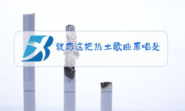 就恋这把热土歌曲原唱是谁图片