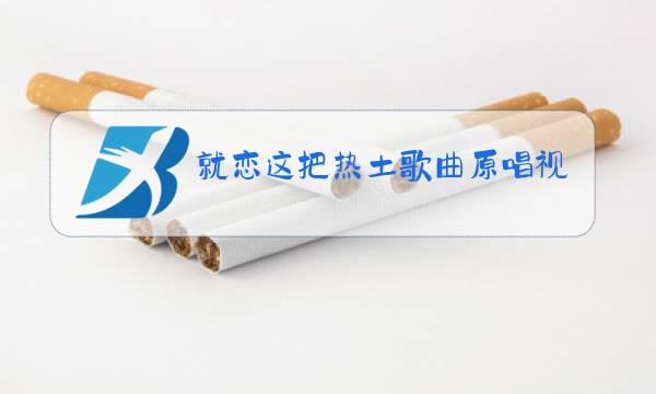 就恋这把热土歌曲原唱视频图片