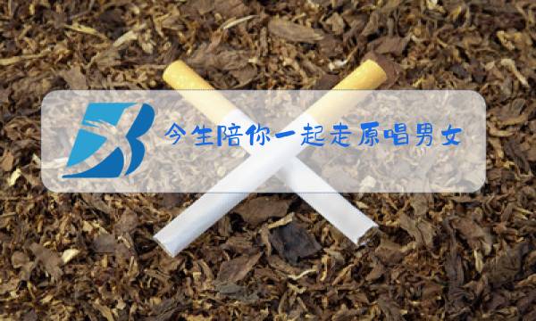 今生陪你一起走原唱男女对唱图片图片