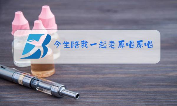今生陪我一起走原唱原唱图片