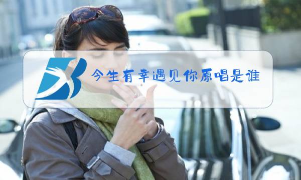 今生有幸遇见你原唱是谁唱的图片