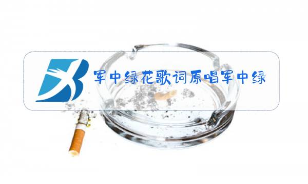 军中绿花歌词原唱军中绿花原唱女歌手5图片