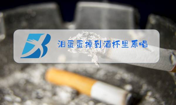 泪蛋蛋掉到酒杯里原唱图片