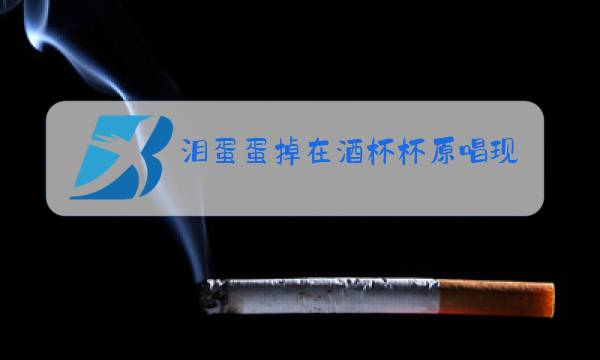 泪蛋蛋掉在酒杯杯原唱现场版视频图片
