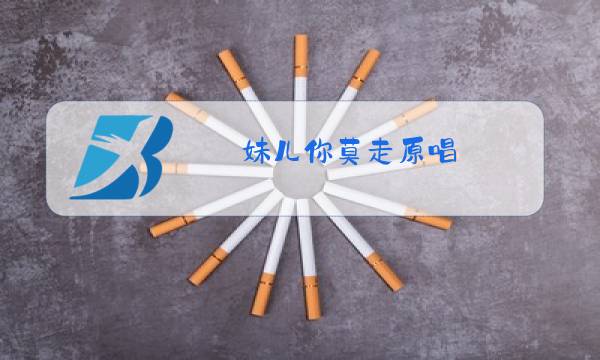 妹儿你莫走原唱图片