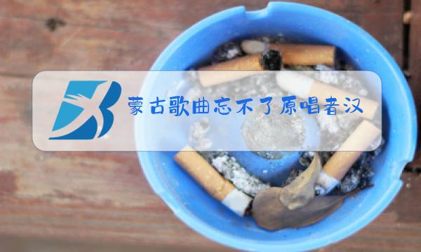 蒙古歌曲忘不了原唱者汉语版图片