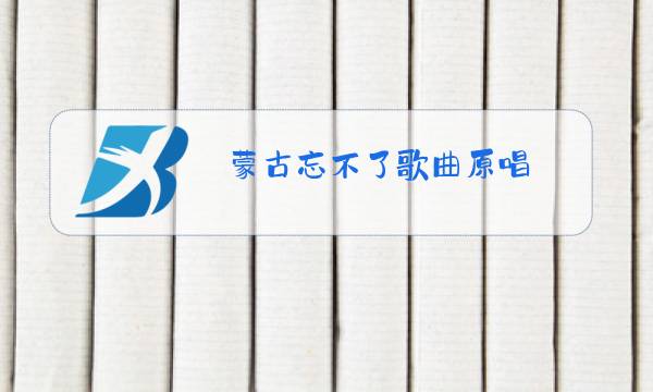 蒙古忘不了歌曲原唱图片