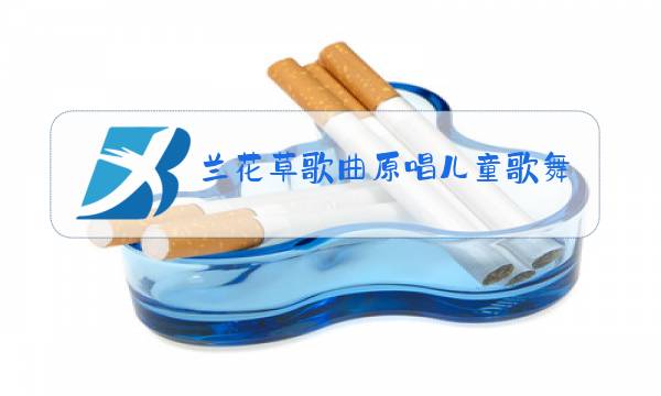 兰花草歌曲原唱儿童歌舞蹈视频图片