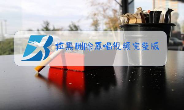 拉黑删除原唱视频完整版一一图片