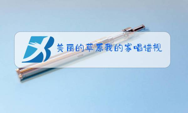 美丽的草原我的家唱谱视频图片