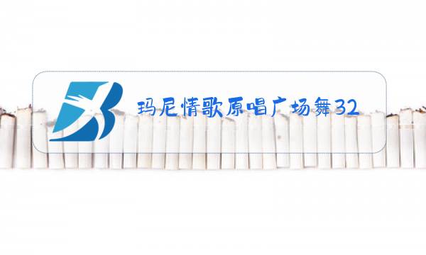 玛尼情歌原唱广场舞32步图片