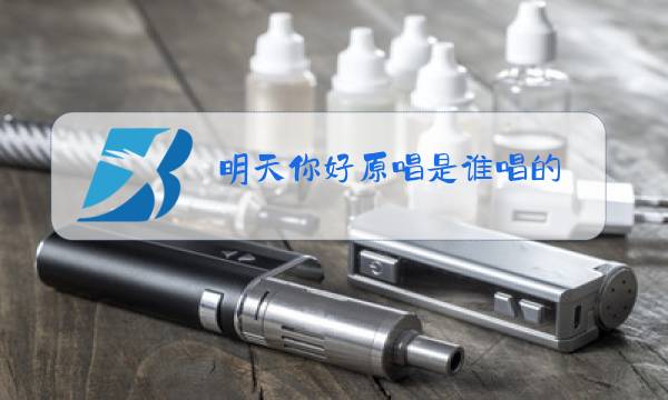 明天你好原唱是谁唱的图片