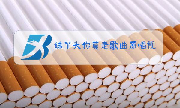 妹丫头你莫走歌曲原唱视频图片