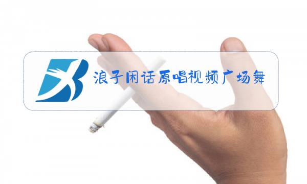 浪子闲话原唱视频广场舞图片