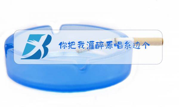 你把我灌醉原唱糸边个图片