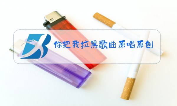 你把我拉黑歌曲原唱原刨是谁视频图片