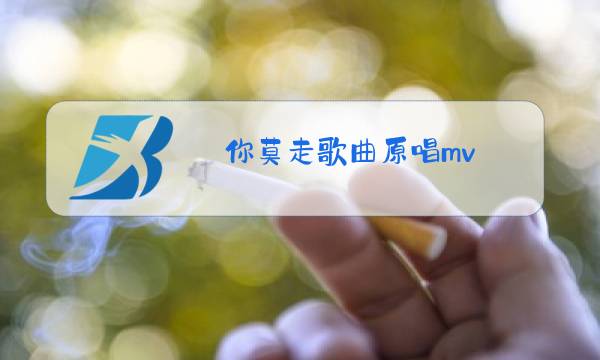 你莫走歌曲原唱mv图片