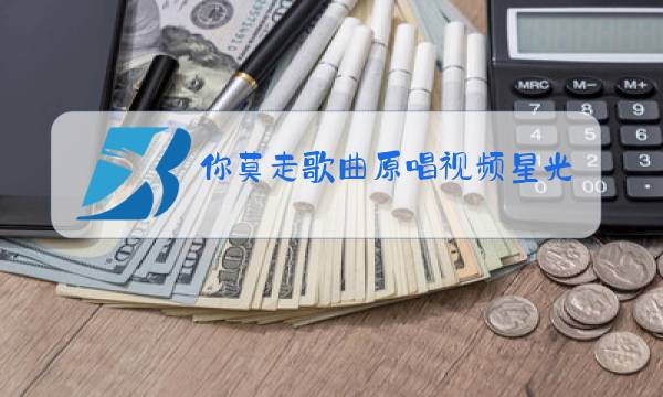 你莫走歌曲原唱视频星光大道图片