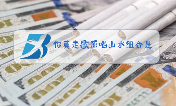 你莫走歌原唱山水组合是哪里人图片
