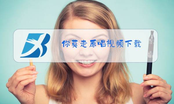 你莫走原唱视频下载图片
