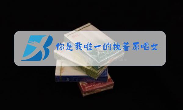 你是我唯一的执着原唱女声版图片