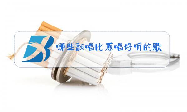 哪些翻唱比原唱好听的歌曲图片