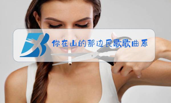 你在山的那边民歌歌曲原唱图片