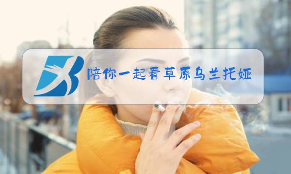 陪你一起看草原乌兰托娅演唱视频图片