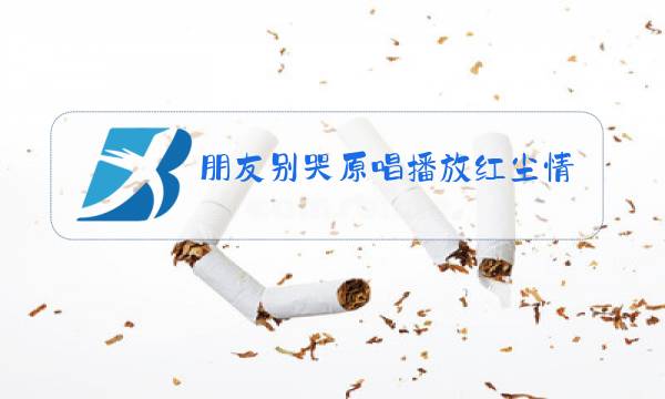 朋友别哭原唱播放红尘情歌图片