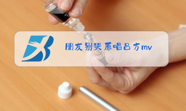 朋友别哭原唱吕方mv图片