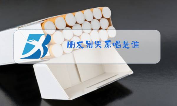 朋友别哭原唱是谁图片