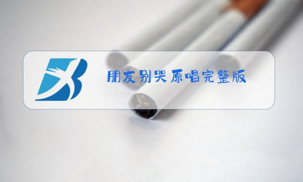 朋友别哭原唱完整版图片