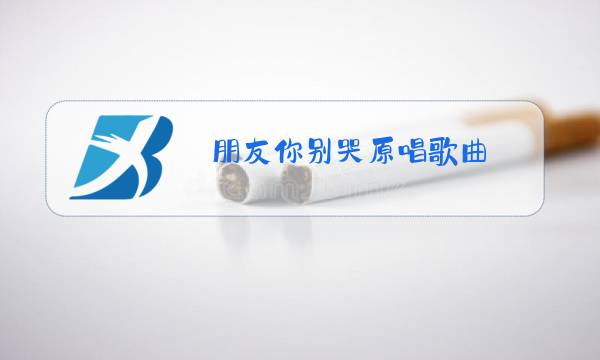 朋友你别哭原唱歌曲图片