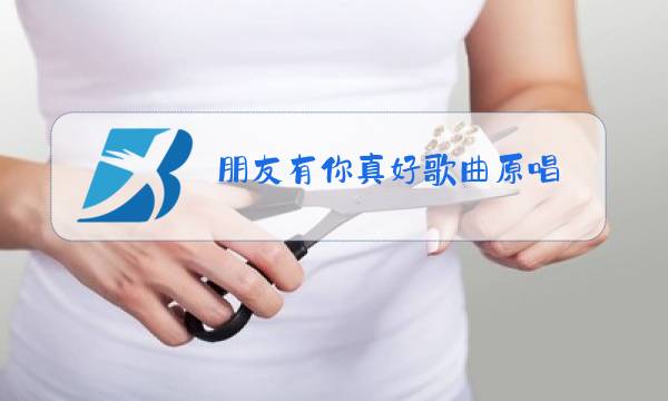 朋友有你真好歌曲原唱图片
