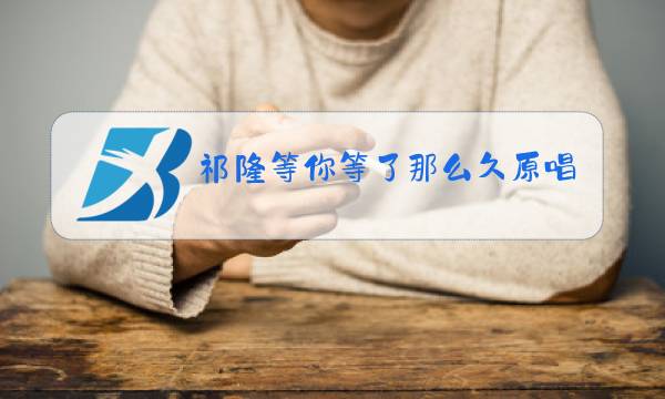 祁隆等你等了那么久原唱视频祁隆乐凡图片