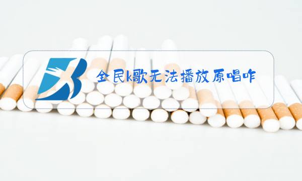 全民k歌无法播放原唱咋回事图片
