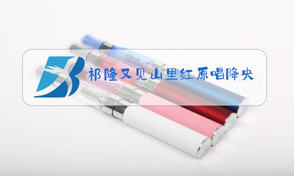祁隆又见山里红原唱降央卓玛歌曲联唱图片