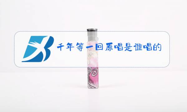 千年等一回原唱是谁唱的:千年等一回原人原唱图片