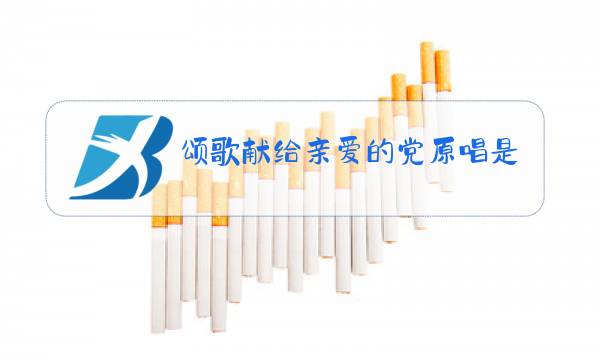 颂歌献给亲爱的党原唱是谁图片